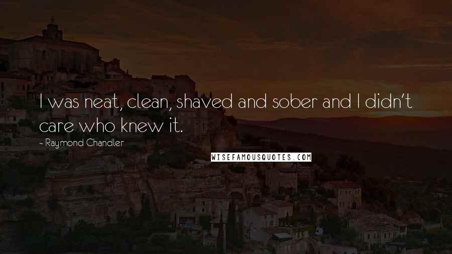 Raymond Chandler Quotes: I was neat, clean, shaved and sober and I didn't care who knew it.