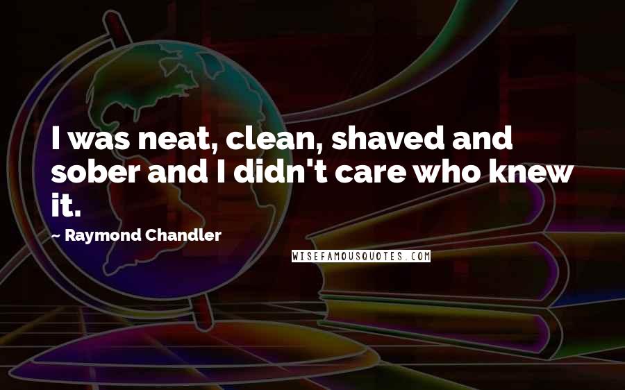 Raymond Chandler Quotes: I was neat, clean, shaved and sober and I didn't care who knew it.