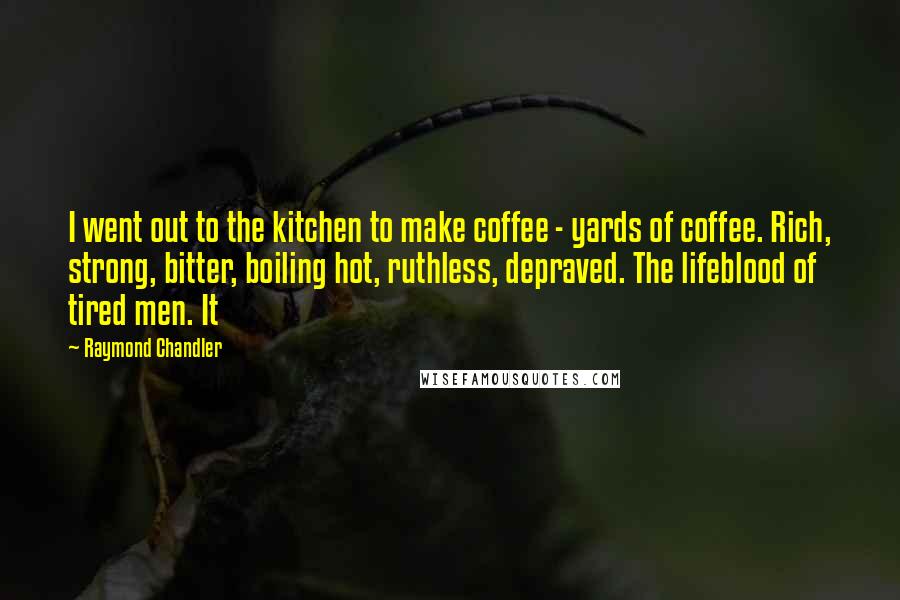Raymond Chandler Quotes: I went out to the kitchen to make coffee - yards of coffee. Rich, strong, bitter, boiling hot, ruthless, depraved. The lifeblood of tired men. It