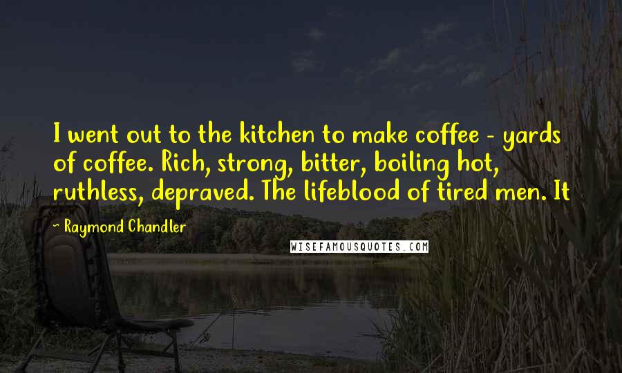 Raymond Chandler Quotes: I went out to the kitchen to make coffee - yards of coffee. Rich, strong, bitter, boiling hot, ruthless, depraved. The lifeblood of tired men. It