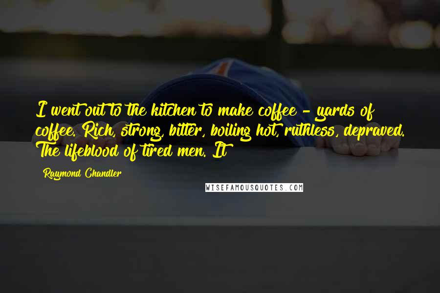 Raymond Chandler Quotes: I went out to the kitchen to make coffee - yards of coffee. Rich, strong, bitter, boiling hot, ruthless, depraved. The lifeblood of tired men. It