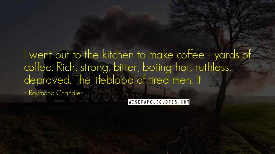 Raymond Chandler Quotes: I went out to the kitchen to make coffee - yards of coffee. Rich, strong, bitter, boiling hot, ruthless, depraved. The lifeblood of tired men. It