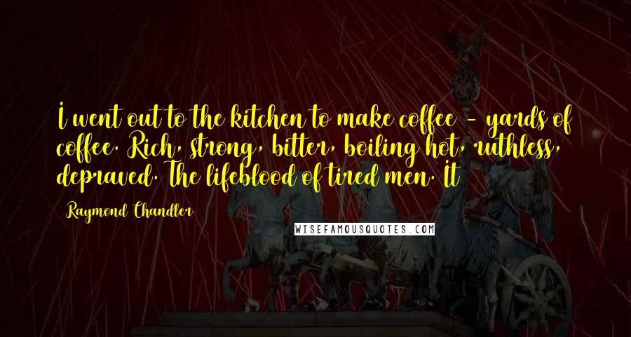 Raymond Chandler Quotes: I went out to the kitchen to make coffee - yards of coffee. Rich, strong, bitter, boiling hot, ruthless, depraved. The lifeblood of tired men. It