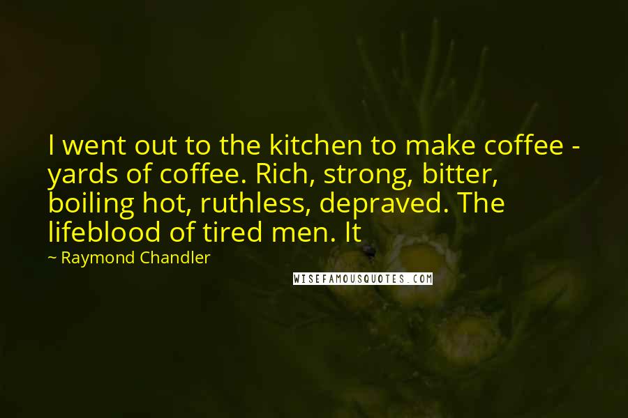 Raymond Chandler Quotes: I went out to the kitchen to make coffee - yards of coffee. Rich, strong, bitter, boiling hot, ruthless, depraved. The lifeblood of tired men. It