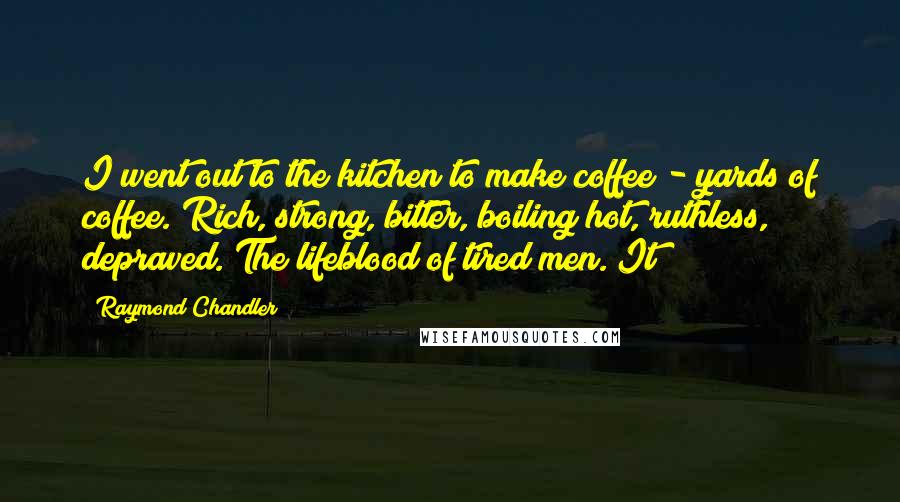 Raymond Chandler Quotes: I went out to the kitchen to make coffee - yards of coffee. Rich, strong, bitter, boiling hot, ruthless, depraved. The lifeblood of tired men. It