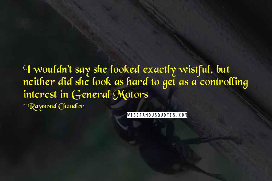 Raymond Chandler Quotes: I wouldn't say she looked exactly wistful, but neither did she look as hard to get as a controlling interest in General Motors