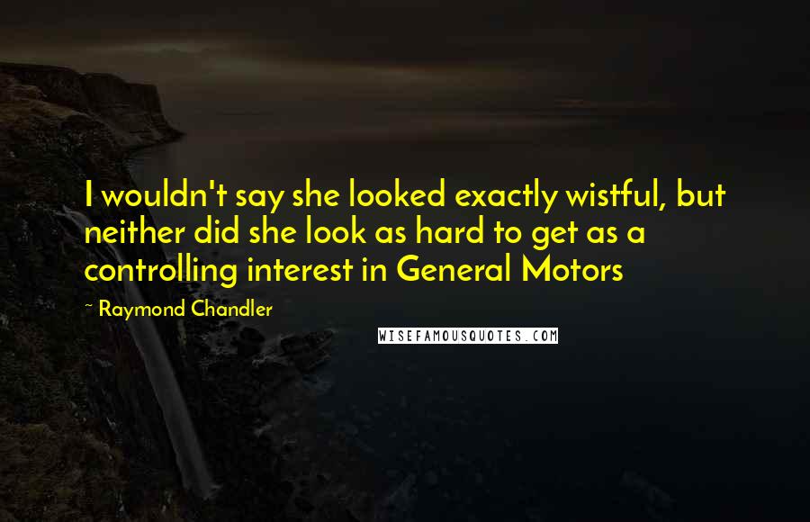 Raymond Chandler Quotes: I wouldn't say she looked exactly wistful, but neither did she look as hard to get as a controlling interest in General Motors