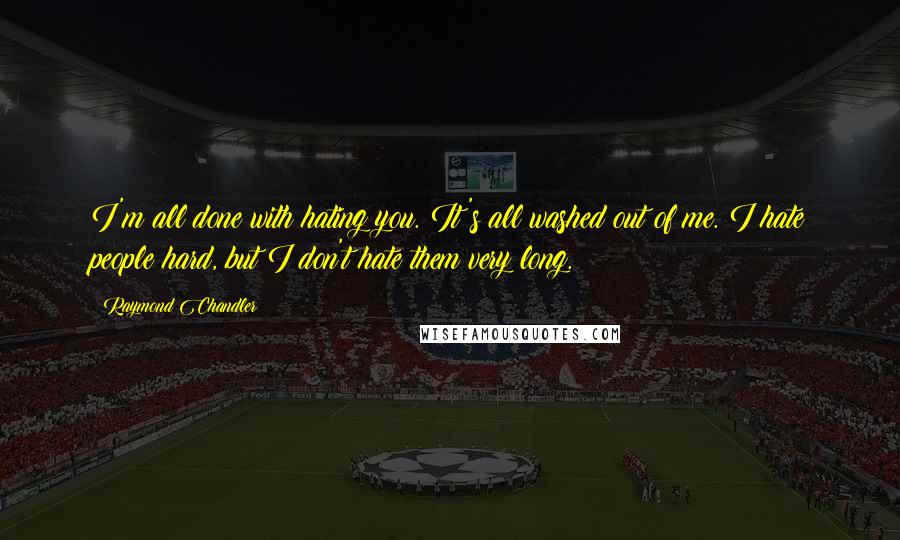 Raymond Chandler Quotes: I'm all done with hating you. It's all washed out of me. I hate people hard, but I don't hate them very long.