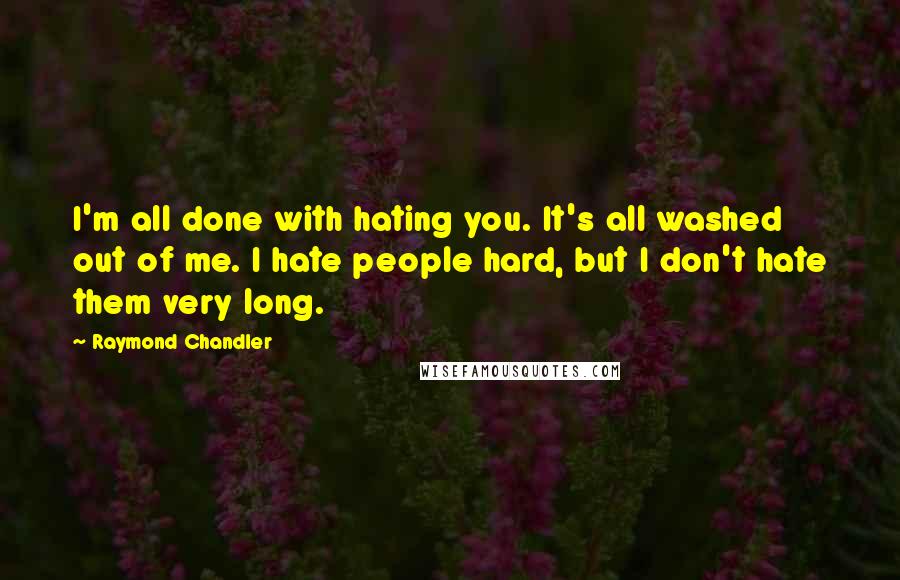 Raymond Chandler Quotes: I'm all done with hating you. It's all washed out of me. I hate people hard, but I don't hate them very long.