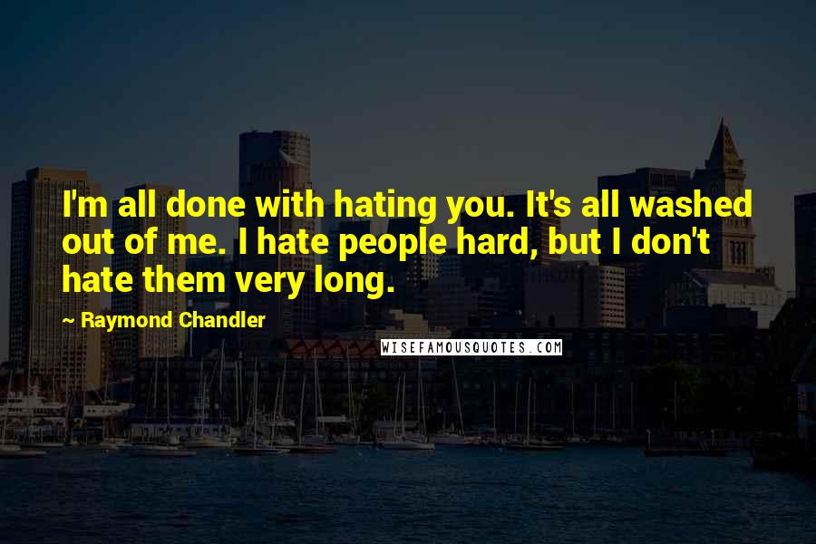 Raymond Chandler Quotes: I'm all done with hating you. It's all washed out of me. I hate people hard, but I don't hate them very long.