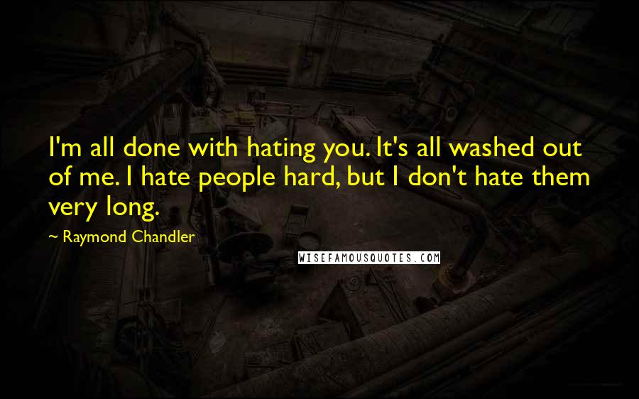 Raymond Chandler Quotes: I'm all done with hating you. It's all washed out of me. I hate people hard, but I don't hate them very long.