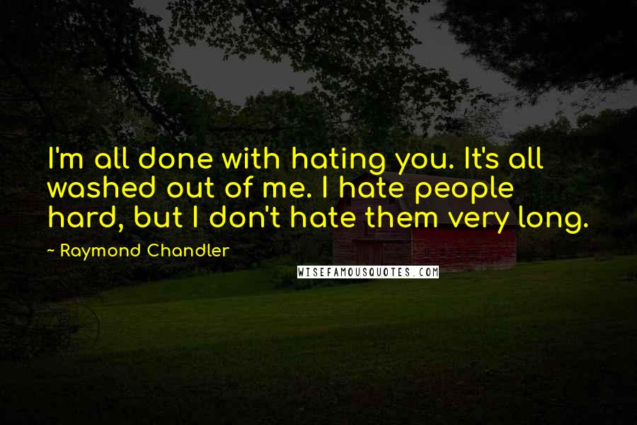 Raymond Chandler Quotes: I'm all done with hating you. It's all washed out of me. I hate people hard, but I don't hate them very long.