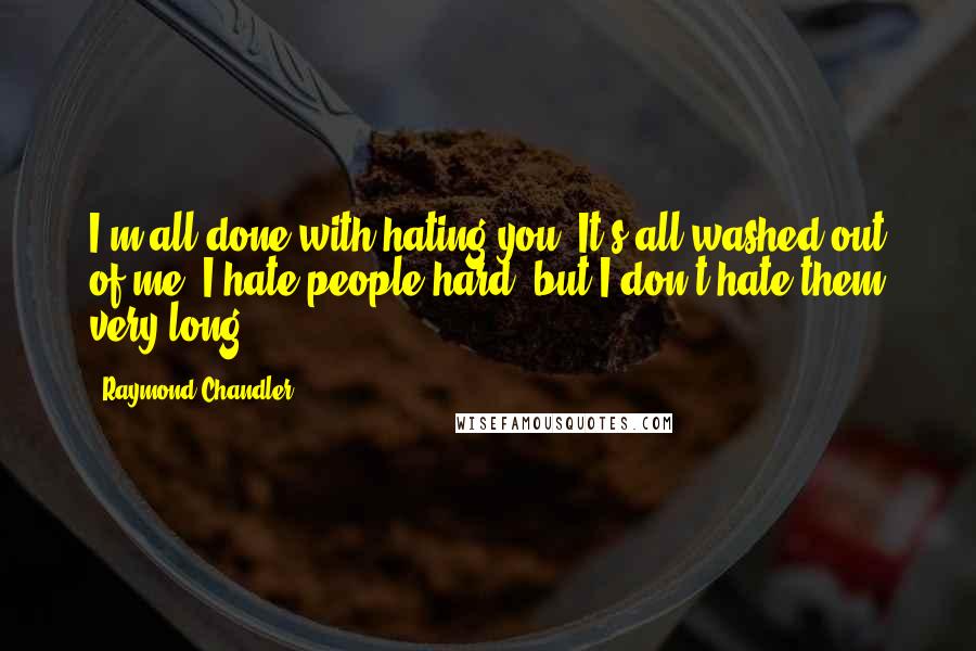 Raymond Chandler Quotes: I'm all done with hating you. It's all washed out of me. I hate people hard, but I don't hate them very long.