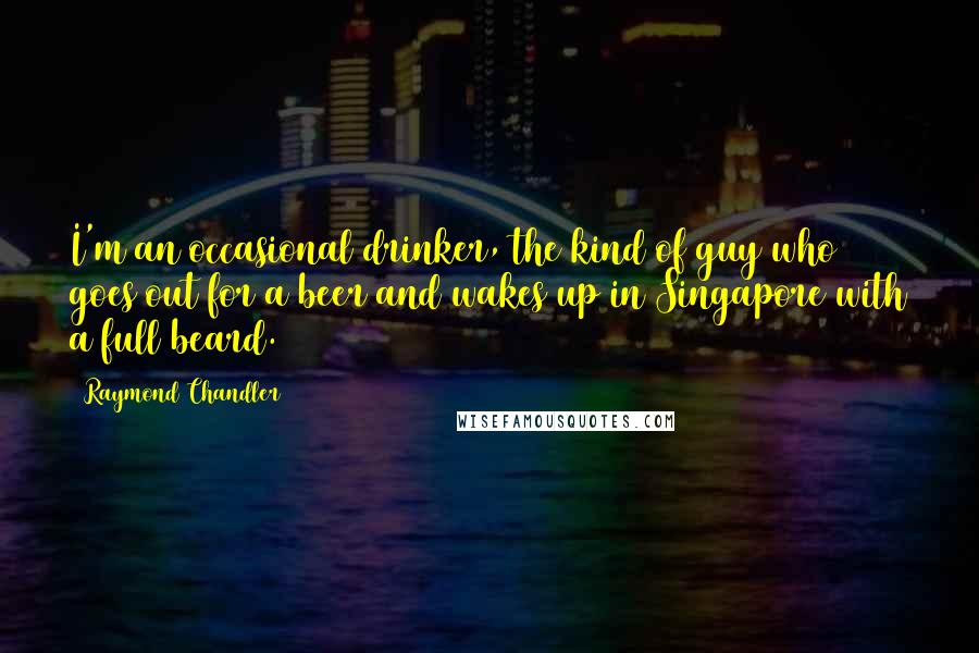 Raymond Chandler Quotes: I'm an occasional drinker, the kind of guy who goes out for a beer and wakes up in Singapore with a full beard.