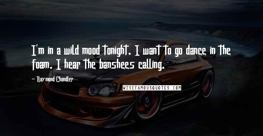 Raymond Chandler Quotes: I'm in a wild mood tonight. I want to go dance in the foam. I hear the banshees calling.