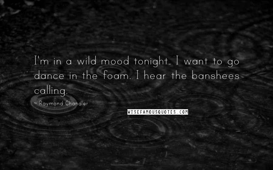 Raymond Chandler Quotes: I'm in a wild mood tonight. I want to go dance in the foam. I hear the banshees calling.