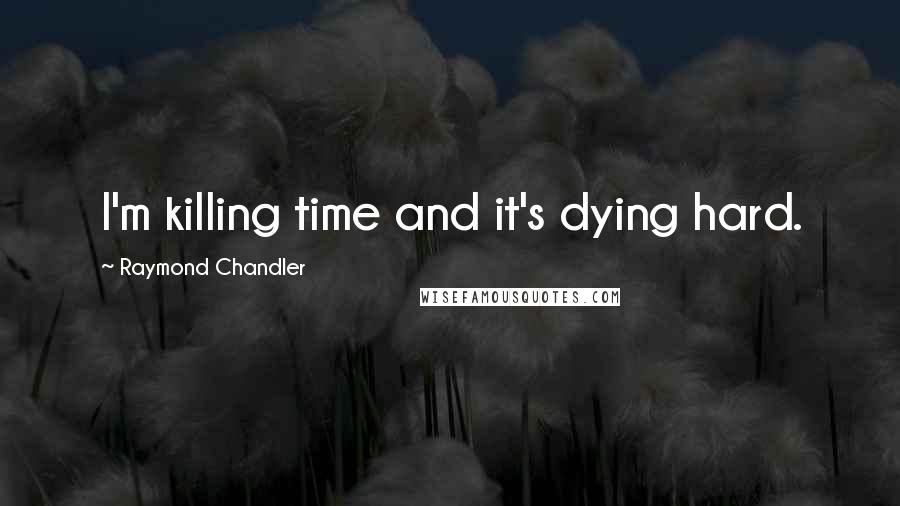 Raymond Chandler Quotes: I'm killing time and it's dying hard.