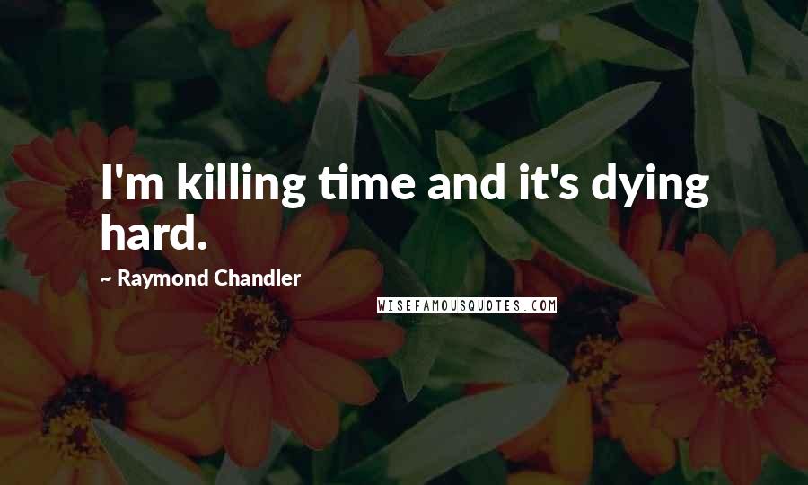 Raymond Chandler Quotes: I'm killing time and it's dying hard.