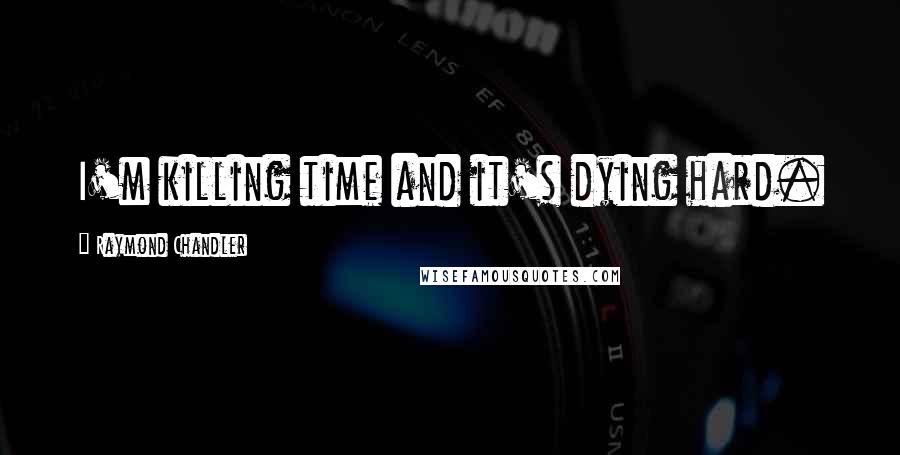 Raymond Chandler Quotes: I'm killing time and it's dying hard.