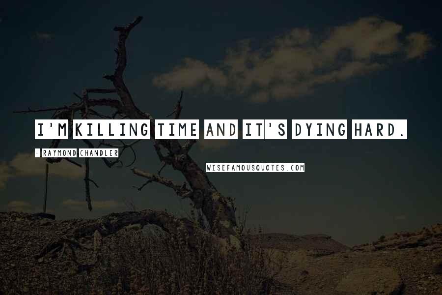 Raymond Chandler Quotes: I'm killing time and it's dying hard.