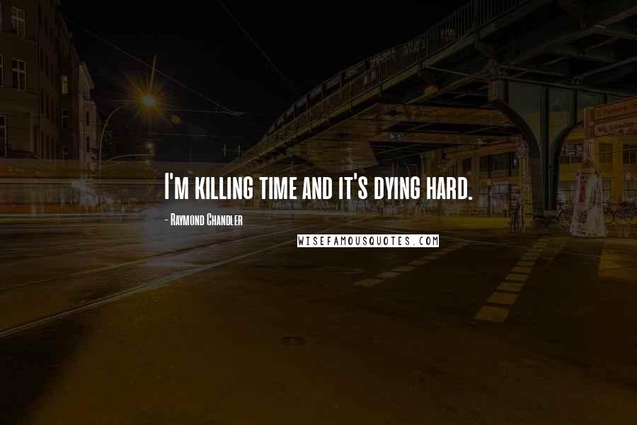 Raymond Chandler Quotes: I'm killing time and it's dying hard.