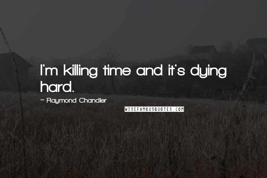 Raymond Chandler Quotes: I'm killing time and it's dying hard.