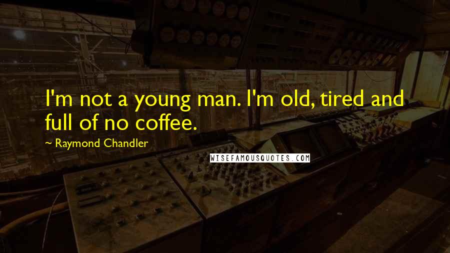 Raymond Chandler Quotes: I'm not a young man. I'm old, tired and full of no coffee.