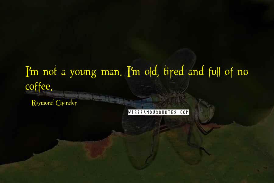 Raymond Chandler Quotes: I'm not a young man. I'm old, tired and full of no coffee.