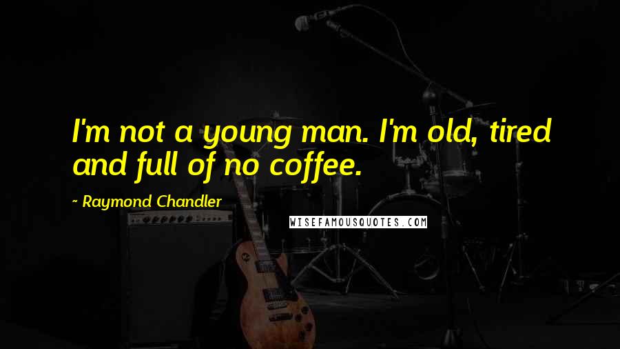 Raymond Chandler Quotes: I'm not a young man. I'm old, tired and full of no coffee.