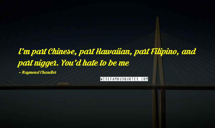 Raymond Chandler Quotes: I'm part Chinese, part Hawaiian, part Filipino, and part nigger. You'd hate to be me