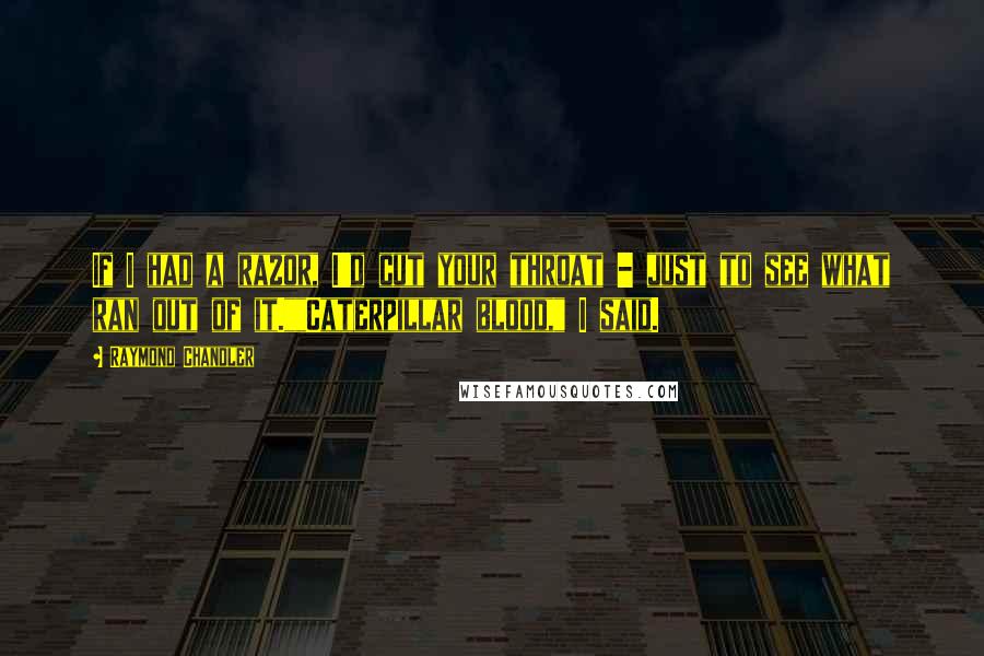 Raymond Chandler Quotes: If I had a razor, I'd cut your throat - just to see what ran out of it.""Caterpillar blood," I said.