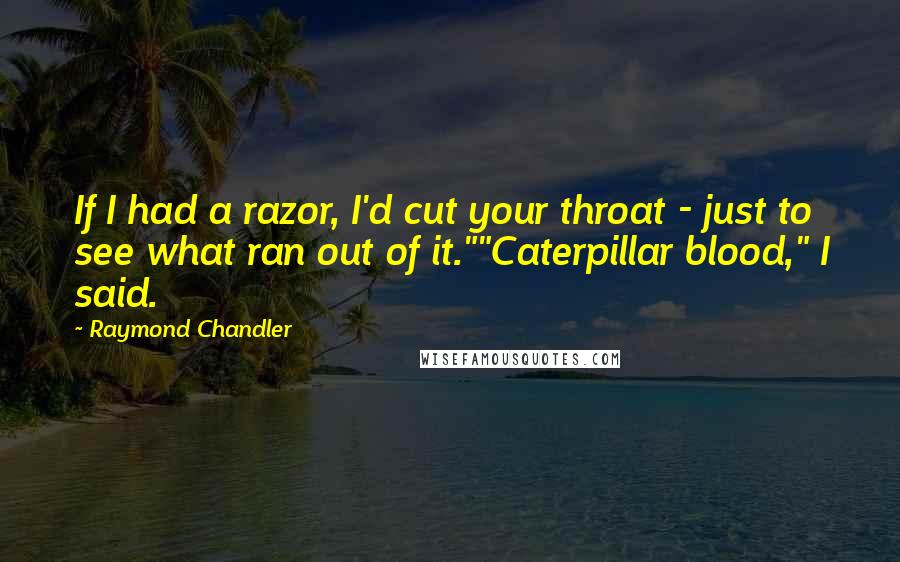 Raymond Chandler Quotes: If I had a razor, I'd cut your throat - just to see what ran out of it.""Caterpillar blood," I said.