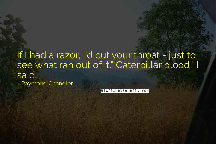 Raymond Chandler Quotes: If I had a razor, I'd cut your throat - just to see what ran out of it.""Caterpillar blood," I said.