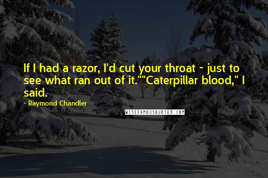 Raymond Chandler Quotes: If I had a razor, I'd cut your throat - just to see what ran out of it.""Caterpillar blood," I said.