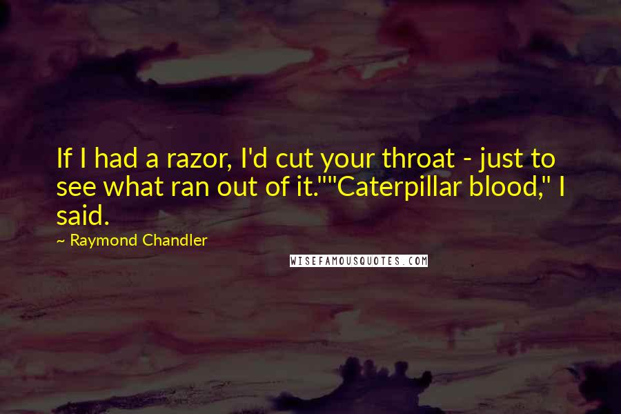 Raymond Chandler Quotes: If I had a razor, I'd cut your throat - just to see what ran out of it.""Caterpillar blood," I said.