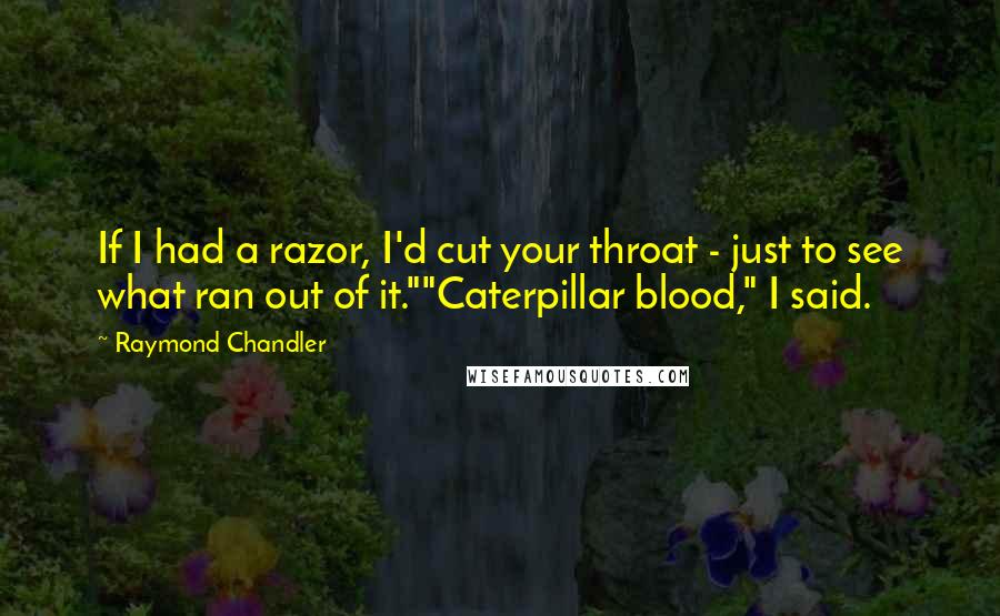 Raymond Chandler Quotes: If I had a razor, I'd cut your throat - just to see what ran out of it.""Caterpillar blood," I said.