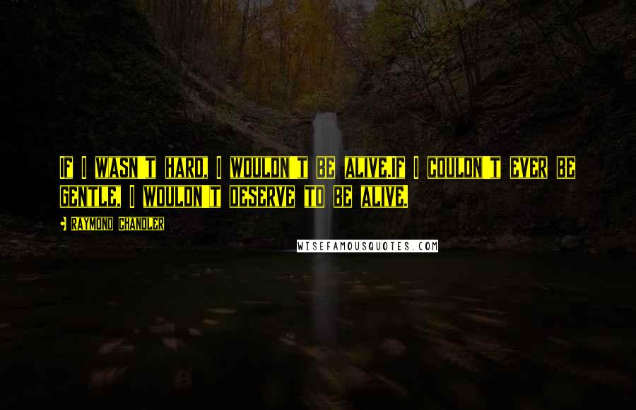 Raymond Chandler Quotes: If I wasn't hard, I wouldn't be alive.If I couldn't ever be gentle, I wouldn't deserve to be alive.