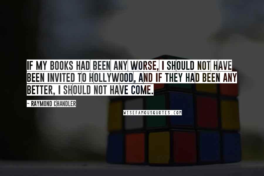 Raymond Chandler Quotes: If my books had been any worse, I should not have been invited to Hollywood, and if they had been any better, I should not have come.