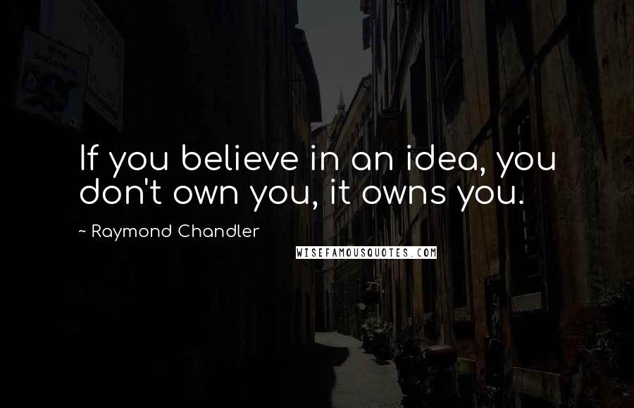 Raymond Chandler Quotes: If you believe in an idea, you don't own you, it owns you.