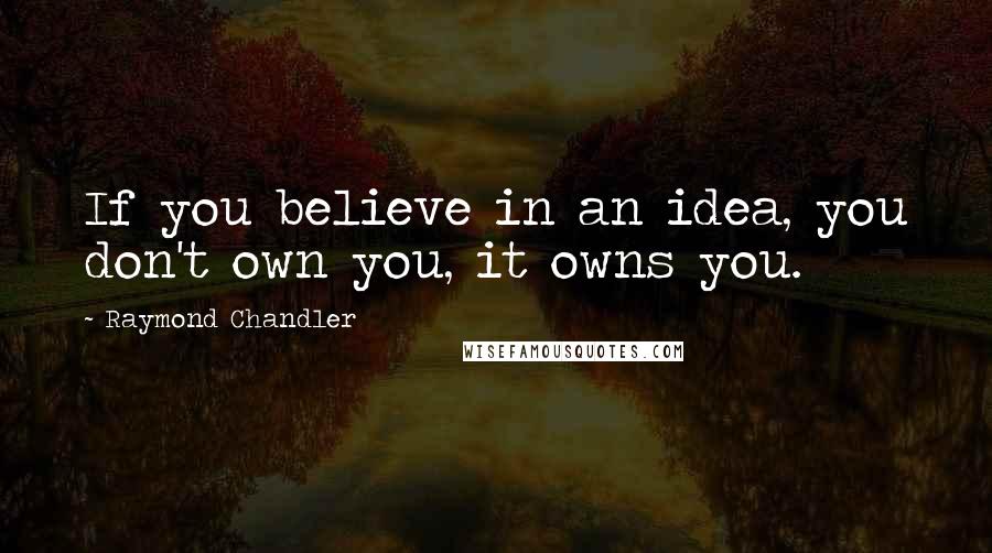 Raymond Chandler Quotes: If you believe in an idea, you don't own you, it owns you.