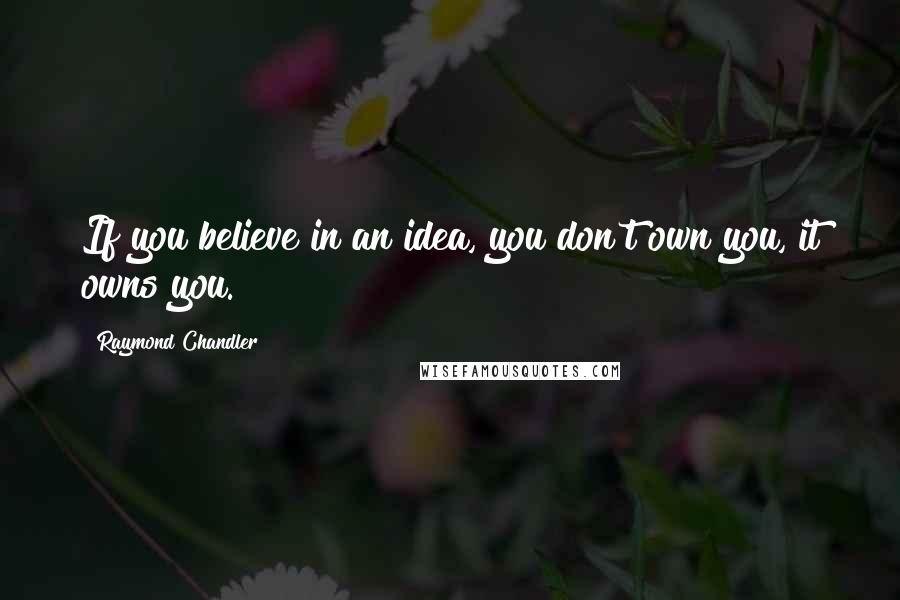 Raymond Chandler Quotes: If you believe in an idea, you don't own you, it owns you.