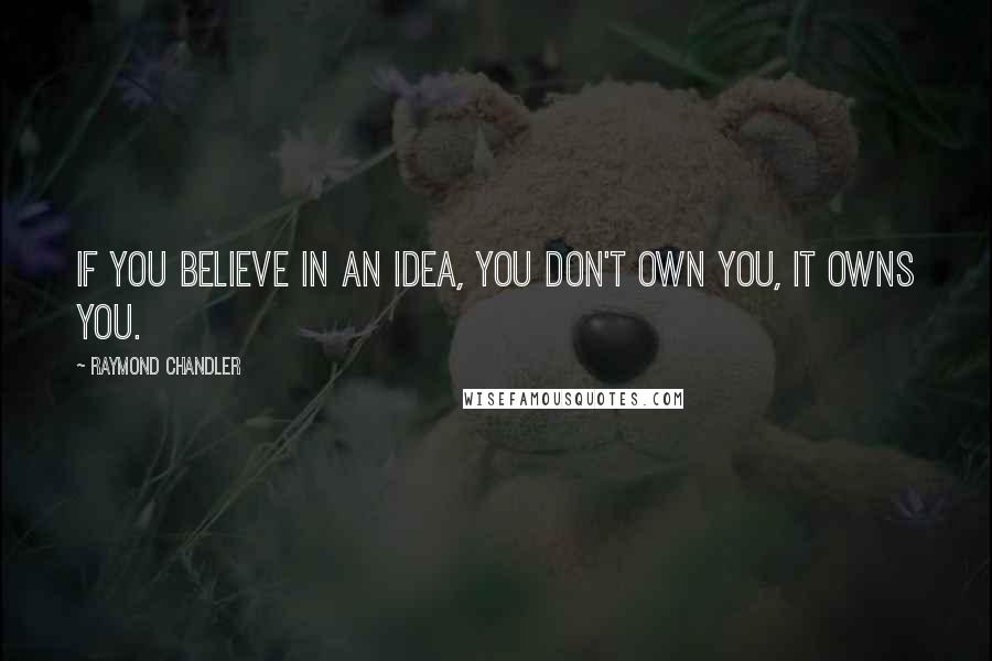 Raymond Chandler Quotes: If you believe in an idea, you don't own you, it owns you.