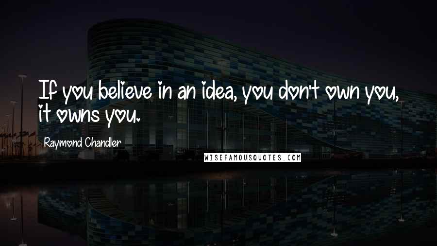 Raymond Chandler Quotes: If you believe in an idea, you don't own you, it owns you.