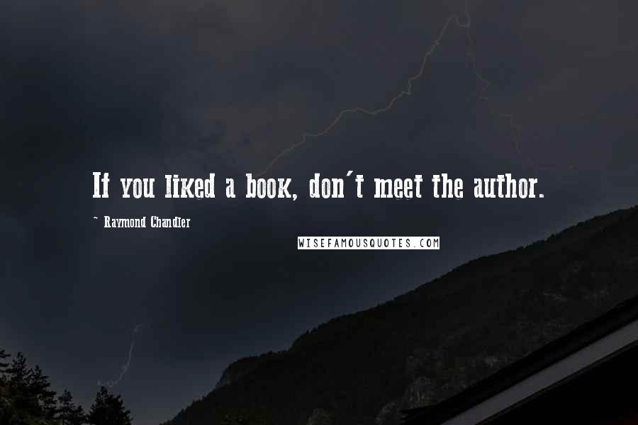 Raymond Chandler Quotes: If you liked a book, don't meet the author.