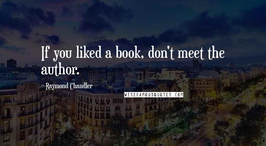 Raymond Chandler Quotes: If you liked a book, don't meet the author.