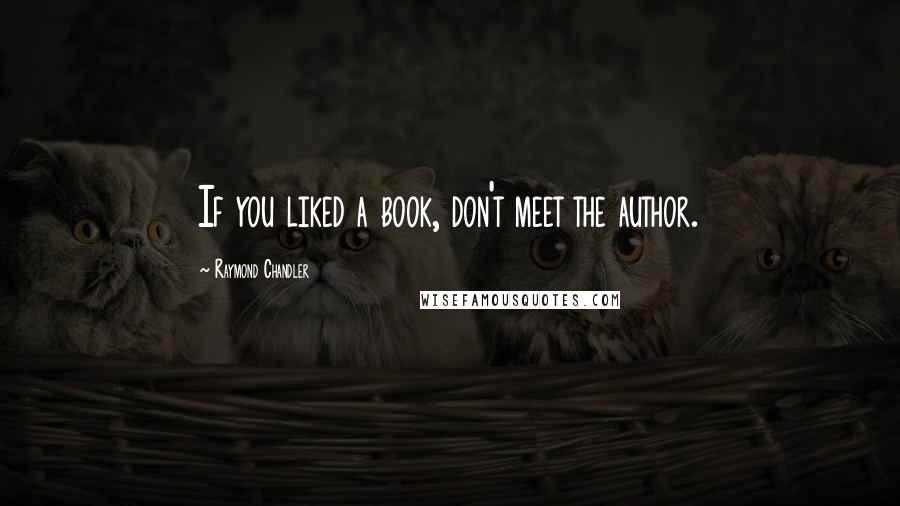 Raymond Chandler Quotes: If you liked a book, don't meet the author.