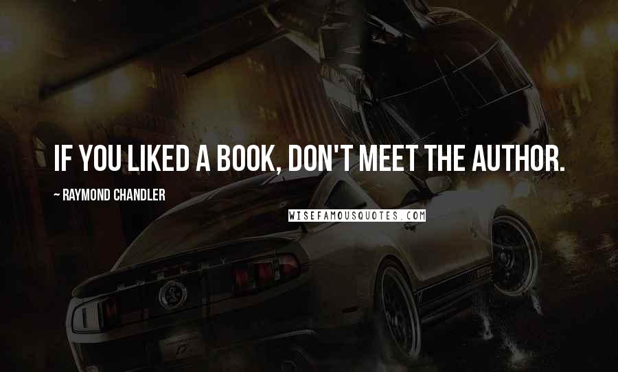 Raymond Chandler Quotes: If you liked a book, don't meet the author.