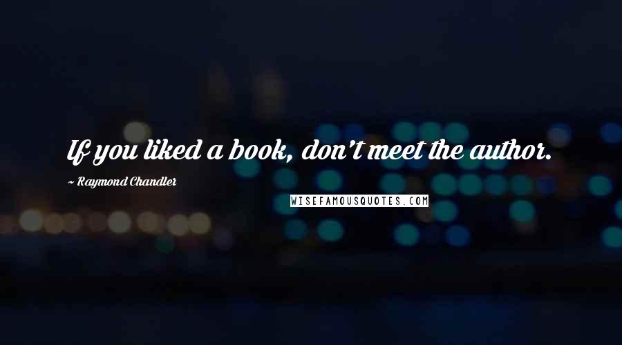 Raymond Chandler Quotes: If you liked a book, don't meet the author.