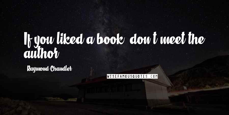 Raymond Chandler Quotes: If you liked a book, don't meet the author.
