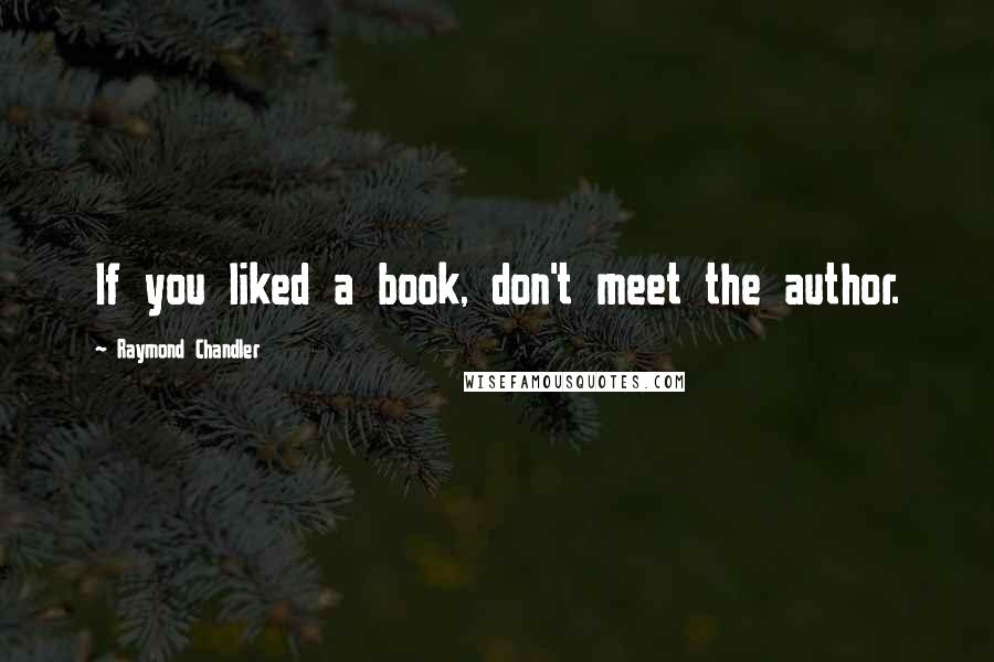 Raymond Chandler Quotes: If you liked a book, don't meet the author.